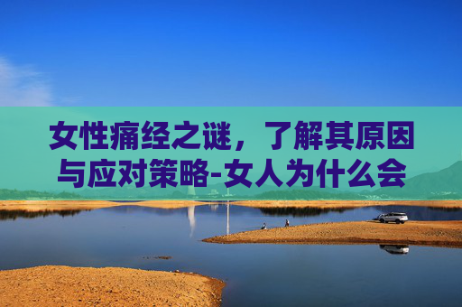 女性痛经之谜，了解其原因与应对策略-女人为什么会痛经的原因
