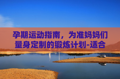 孕期运动指南，为准妈妈们量身定制的锻炼计划-适合孕妇的运动动作