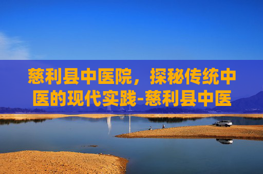 慈利县中医院，探秘传统中医的现代实践-慈利县中医院电话号码