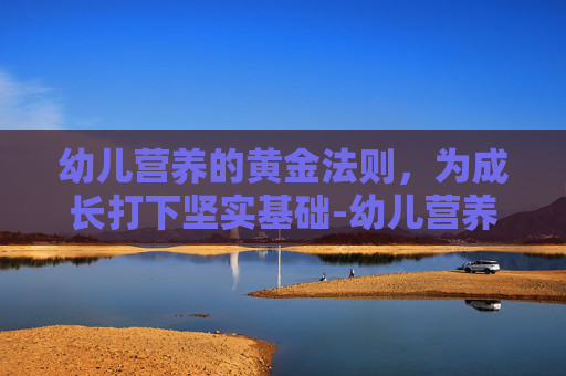 幼儿营养的黄金法则，为成长打下坚实基础-幼儿营养包领到几岁