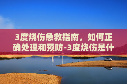 3度烧伤急救指南，如何正确处理和预防-3度烧伤是什么程度