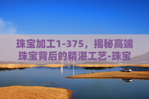 珠宝加工1-375，揭秘高端珠宝背后的精湛工艺-珠宝加工1-375最省材料练法