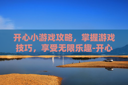开心小游戏攻略，掌握游戏技巧，享受无限乐趣-开心小游戏节目