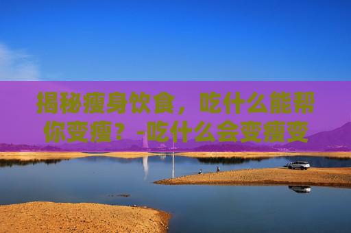 揭秘瘦身饮食，吃什么能帮你变瘦？-吃什么会变瘦变白