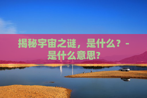 揭秘宇宙之谜，是什么？-是什么意思?