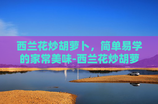 西兰花炒胡萝卜，简单易学的家常美味-西兰花炒胡萝卜功效与作用