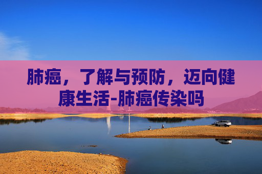 肺癌，了解与预防，迈向健康生活-肺癌传染吗