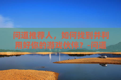 问道推荐人，如何找到并利用好你的游戏伙伴？-问道推荐人奖励