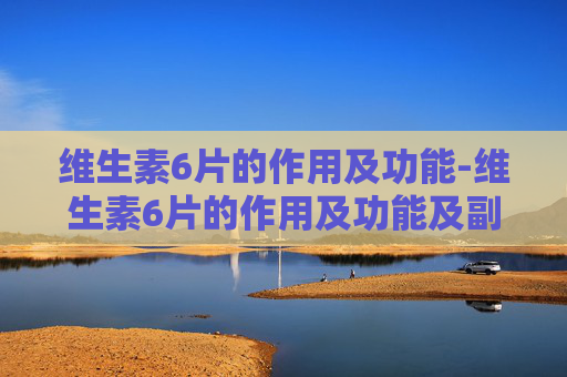 维生素6片的作用及功能-维生素6片的作用及功能及副作用