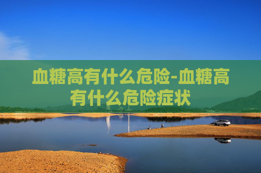 血糖高有什么危险-血糖高有什么危险症状