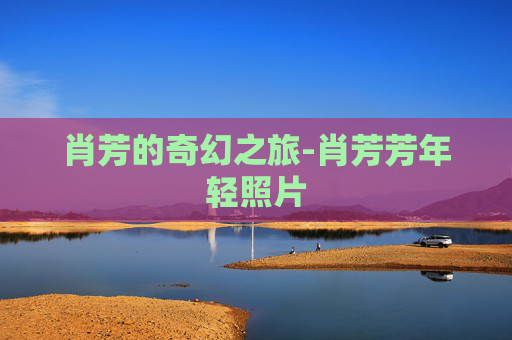 肖芳的奇幻之旅-肖芳芳年轻照片
