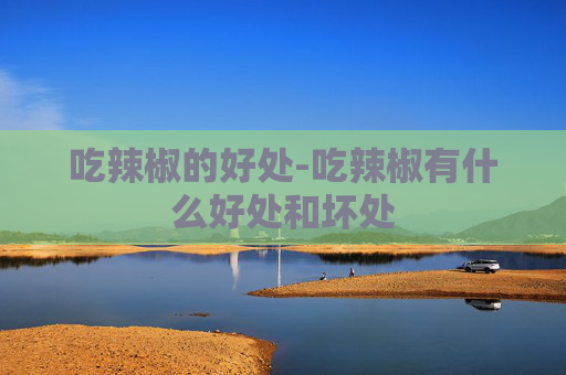 吃辣椒的好处-吃辣椒有什么好处和坏处