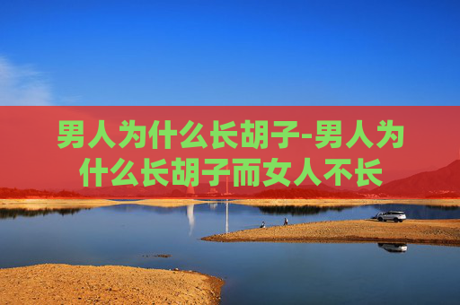 男人为什么长胡子-男人为什么长胡子而女人不长
