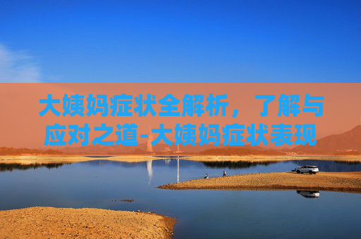 大姨妈症状全解析，了解与应对之道-大姨妈症状表现有哪些