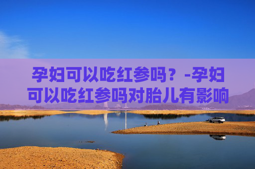 孕妇可以吃红参吗？-孕妇可以吃红参吗对胎儿有影响吗
