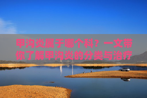 甲沟炎属于哪个科？一文带你了解甲沟炎的分类与治疗-甲沟炎属于哪个科室的疾病