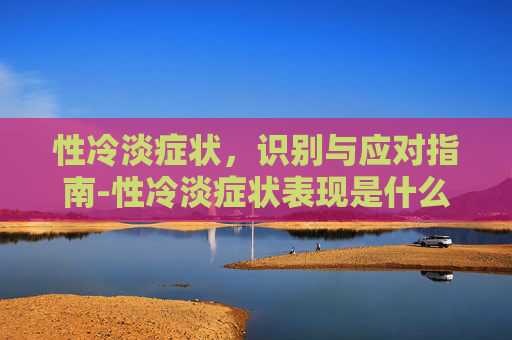 性冷淡症状，识别与应对指南-性冷淡症状表现是什么