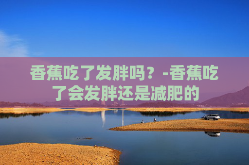 香蕉吃了发胖吗？-香蕉吃了会发胖还是减肥的