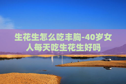 生花生怎么吃丰胸-40岁女人每天吃生花生好吗