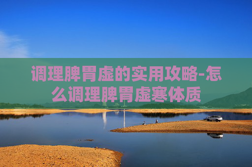 调理脾胃虚的实用攻略-怎么调理脾胃虚寒体质