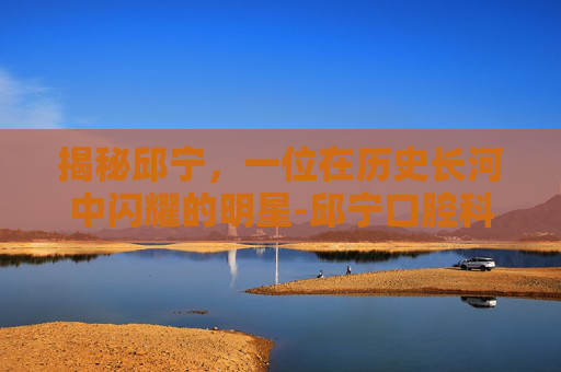 揭秘邱宁，一位在历史长河中闪耀的明星-邱宁口腔科诊所