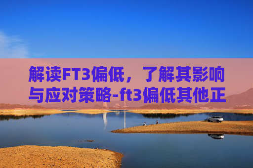 解读FT3偏低，了解其影响与应对策略-ft3偏低其他正常