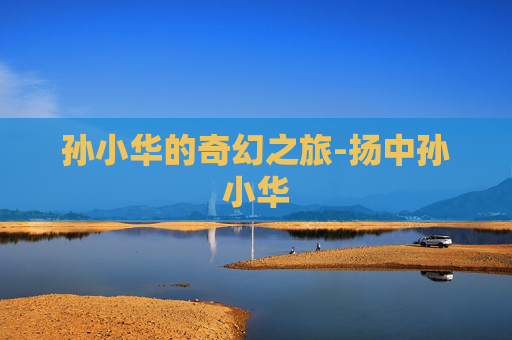 孙小华的奇幻之旅-扬中孙小华