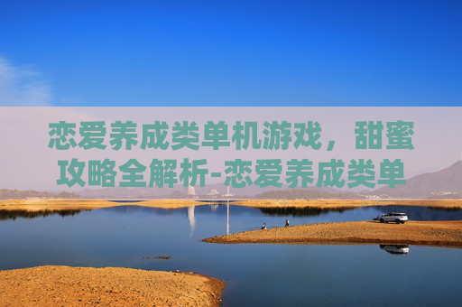 恋爱养成类单机游戏，甜蜜攻略全解析-恋爱养成类单机手游