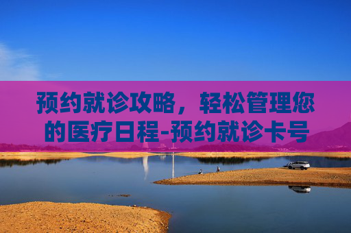 预约就诊攻略，轻松管理您的医疗日程-预约就诊卡号是什么