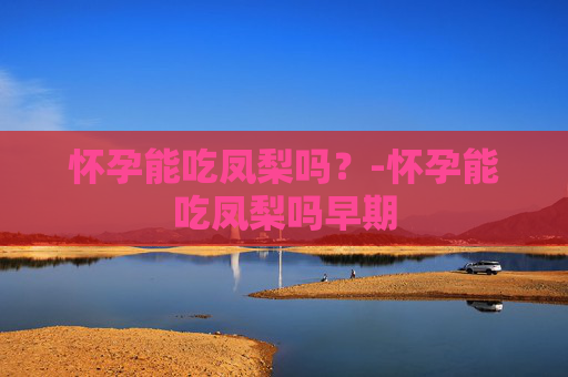 怀孕能吃凤梨吗？-怀孕能吃凤梨吗早期