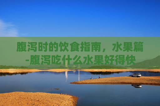 腹泻时的饮食指南，水果篇-腹泻吃什么水果好得快