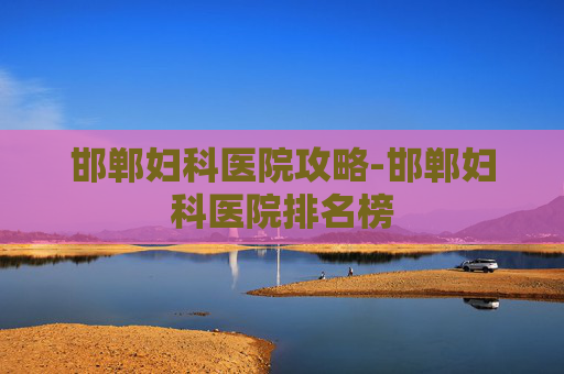 邯郸妇科医院攻略-邯郸妇科医院排名榜