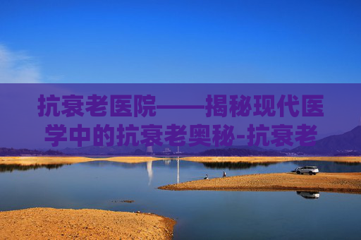 抗衰老医院——揭秘现代医学中的抗衰老奥秘-抗衰老医院的命名是否符合要求