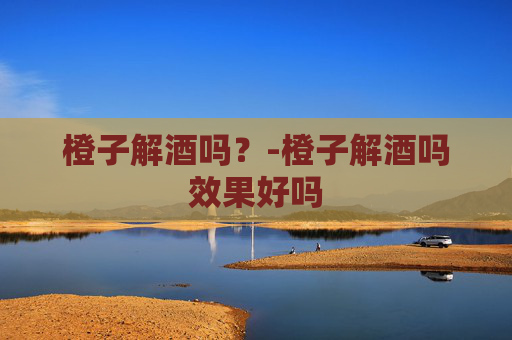 橙子解酒吗？-橙子解酒吗效果好吗