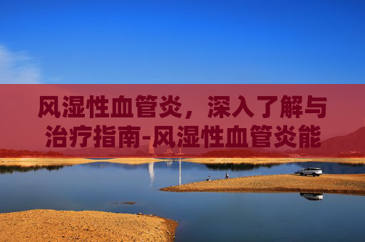 风湿性血管炎，深入了解与治疗指南-风湿性血管炎能治好吗