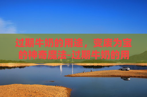 过期牛奶的用途，变废为宝的神奇魔法-过期牛奶的用途发面