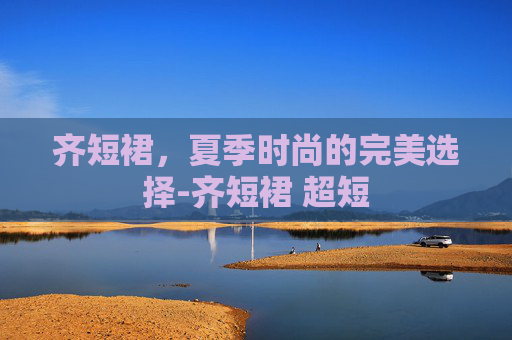齐短裙，夏季时尚的完美选择-齐短裙 超短