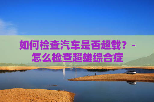 如何检查汽车是否超载？-怎么检查超雄综合症