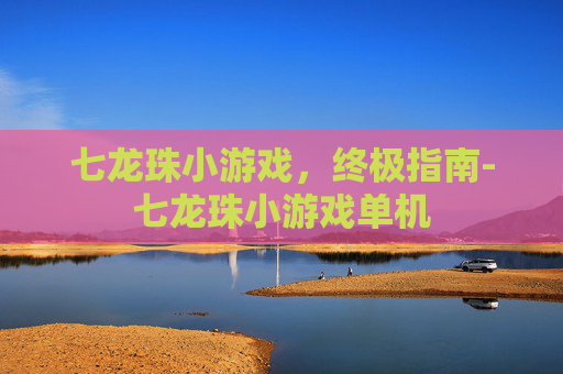 七龙珠小游戏，终极指南-七龙珠小游戏单机
