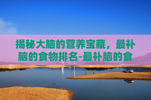 揭秘大脑的营养宝藏，最补脑的食物排名-最补脑的食物排名坚果
