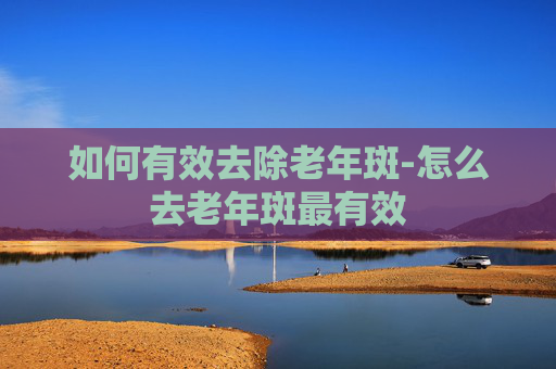 如何有效去除老年斑-怎么去老年斑最有效