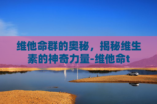 维他命群的奥秘，揭秘维生素的神奇力量-维他命t