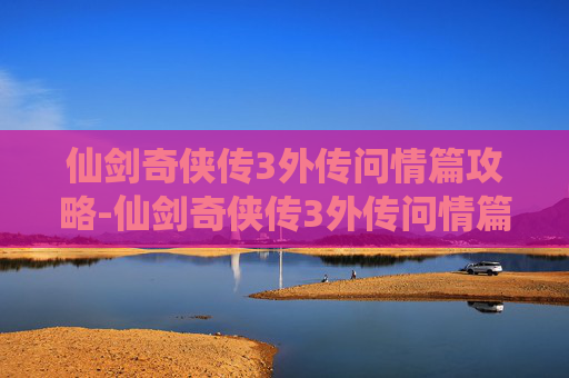 仙剑奇侠传3外传问情篇攻略-仙剑奇侠传3外传问情篇详细攻略