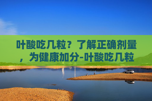 叶酸吃几粒？了解正确剂量，为健康加分-叶酸吃几粒一天