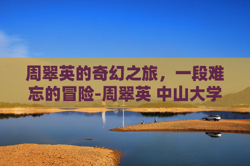 周翠英的奇幻之旅，一段难忘的冒险-周翠英 中山大学