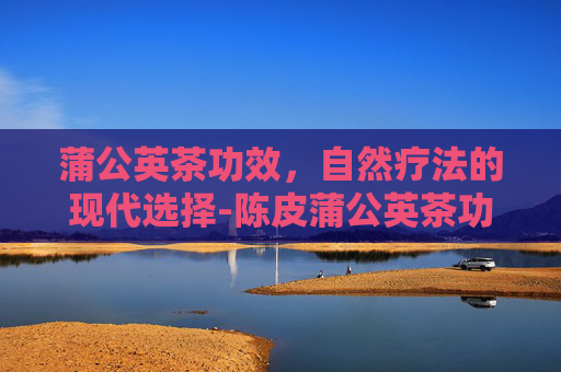 蒲公英茶功效，自然疗法的现代选择-陈皮蒲公英茶功效
