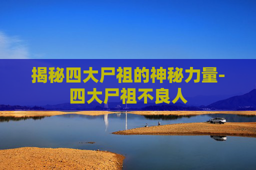 揭秘四大尸祖的神秘力量-四大尸祖不良人