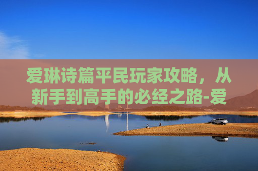 爱琳诗篇平民玩家攻略，从新手到高手的必经之路-爱琳诗篇平民用玩狐狸吗