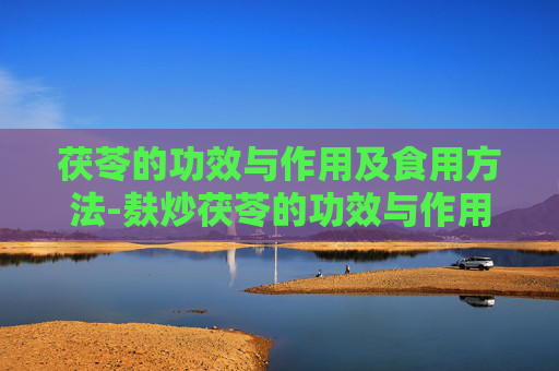 茯苓的功效与作用及食用方法-麸炒茯苓的功效与作用及食用方法