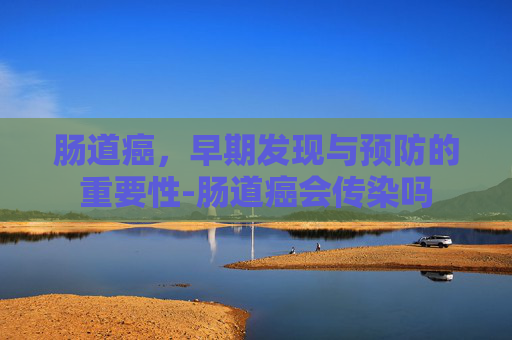 肠道癌，早期发现与预防的重要性-肠道癌会传染吗